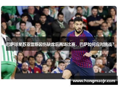 巴萨球星苏亚雷斯因伤缺席后两场比赛，巴萨如何应对挑战？