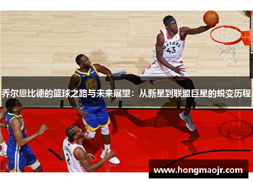 乔尔恩比德的篮球之路与未来展望：从新星到联盟巨星的蜕变历程