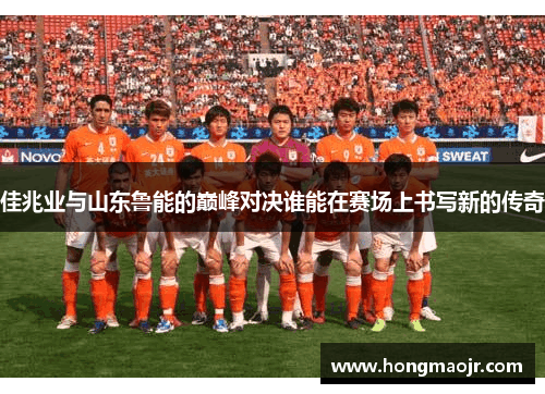 佳兆业与山东鲁能的巅峰对决谁能在赛场上书写新的传奇