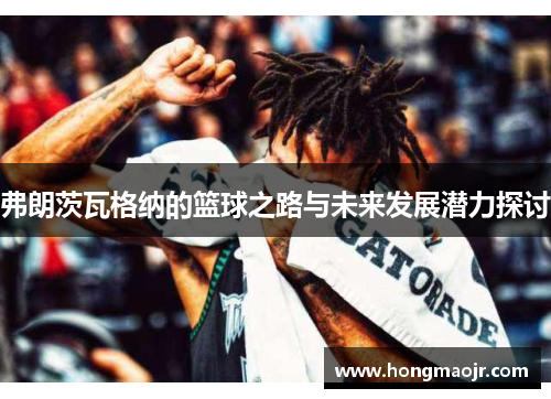 弗朗茨瓦格纳的篮球之路与未来发展潜力探讨
