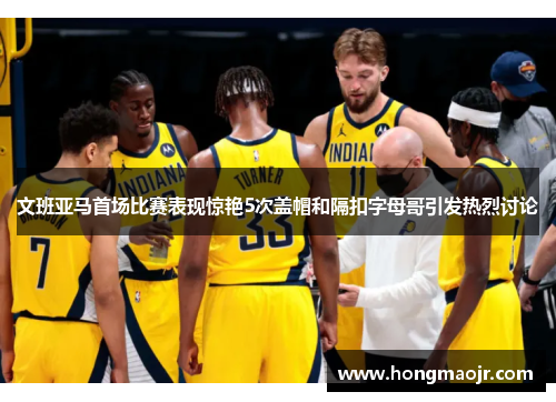 文班亚马首场比赛表现惊艳5次盖帽和隔扣字母哥引发热烈讨论