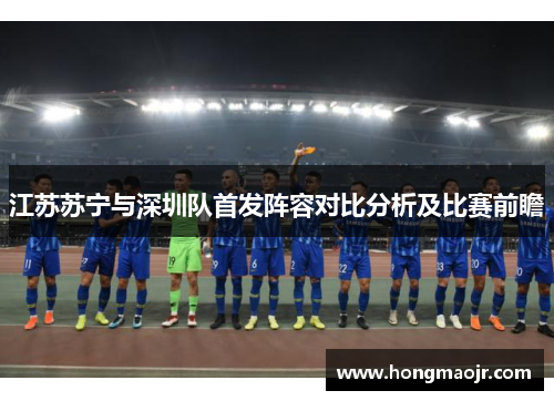 江苏苏宁与深圳队首发阵容对比分析及比赛前瞻