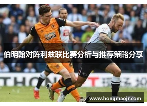 伯明翰对阵利兹联比赛分析与推荐策略分享